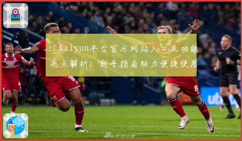 「Kaiyun平台官方网站入口及功能亮点解析：新手指南助力便捷使用」