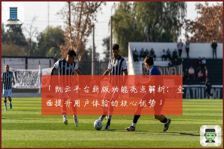 「凯云平台新版功能亮点解析：全面提升用户体验的核心优势」