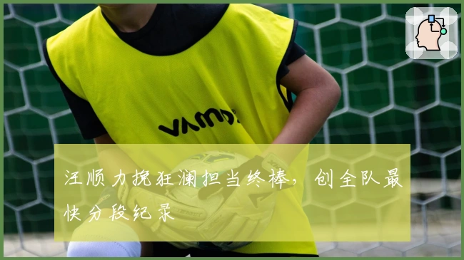 汪顺力挽狂澜担当终棒，创全队最快分段纪录