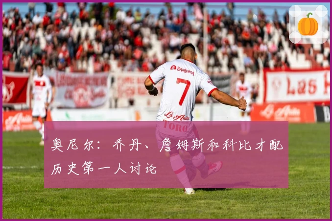 奥尼尔：乔丹、詹姆斯和科比才配历史第一人讨论