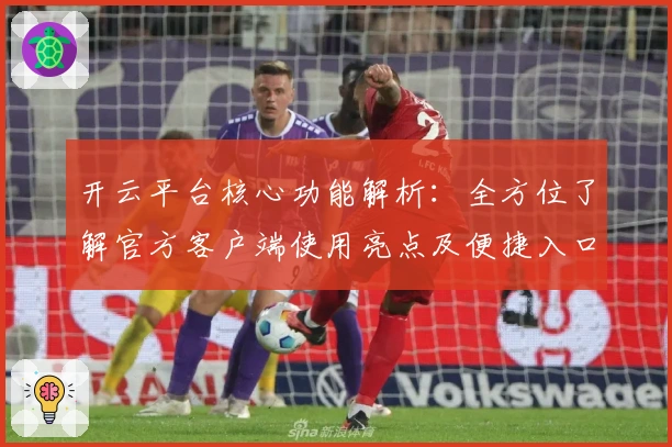 开云平台核心功能解析：全方位了解官方客户端使用亮点及便捷入口