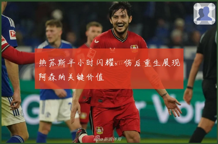 热苏斯半小时闪耀，伤后重生展现阿森纳关键价值