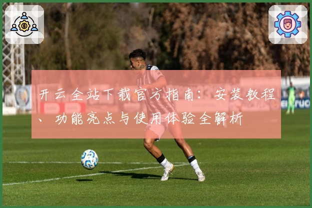 开云全站下载官方指南:安装教程、功能亮点与使用体验全解析