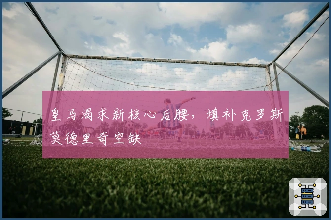 皇马渴求新核心后腰，填补克罗斯莫德里奇空缺