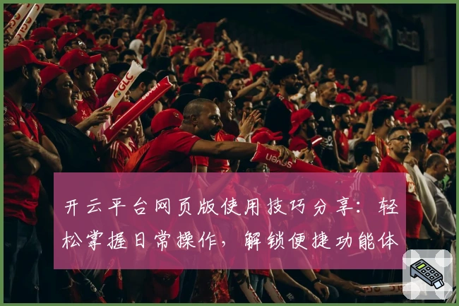 开云平台网页版使用技巧分享：轻松掌握日常操作，解锁便捷功能体验