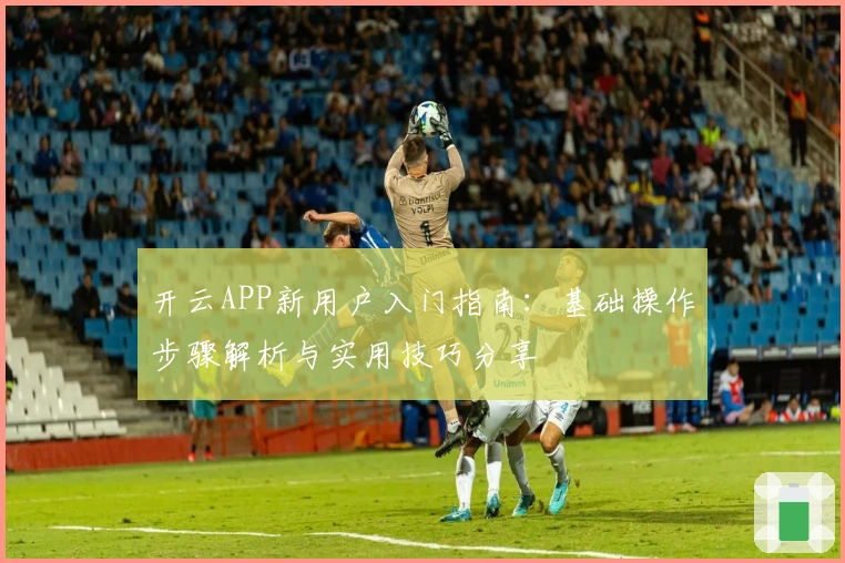 开云APP新用户入门指南：基础操作步骤解析与实用技巧分享