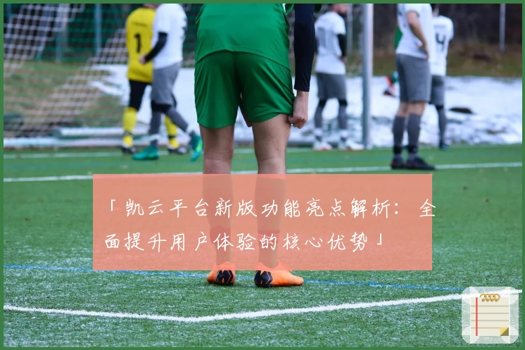 「凯云平台新版功能亮点解析：全面提升用户体验的核心优势」