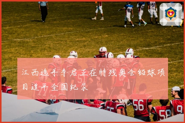 江西选手李启正在特残奥会铅球项目追平全国纪录