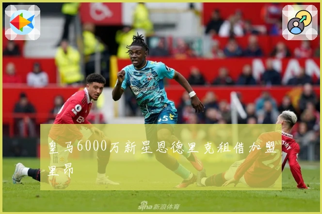 皇马6000万新星恩德里克租借加盟里昂