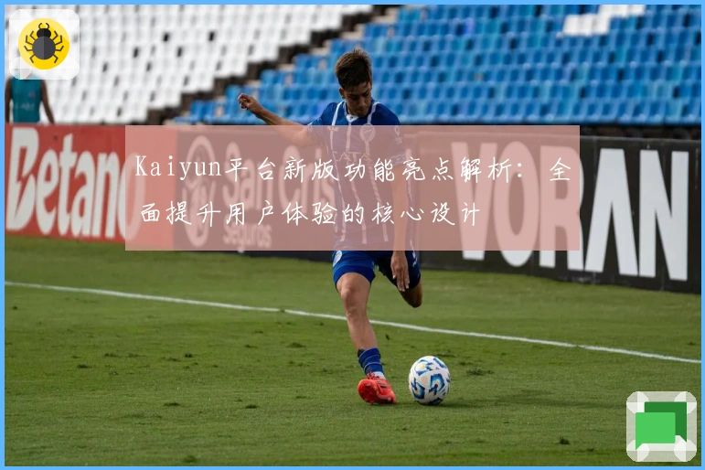 Kaiyun平台新版功能亮点解析：全面提升用户体验的核心设计