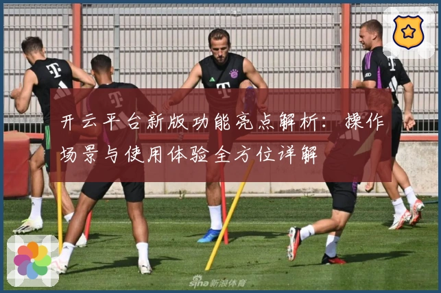 开云平台新版功能亮点解析：操作场景与使用体验全方位详解