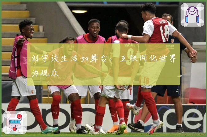 刘宇谈生活如舞台，互联网化世界为观众
