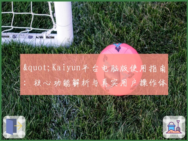 "Kaiyun平台电脑版使用指南：核心功能解析与真实用户操作体验分享"