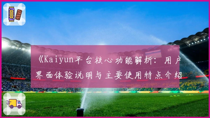 《Kaiyun平台核心功能解析：用户界面体验说明与主要使用特点介绍》