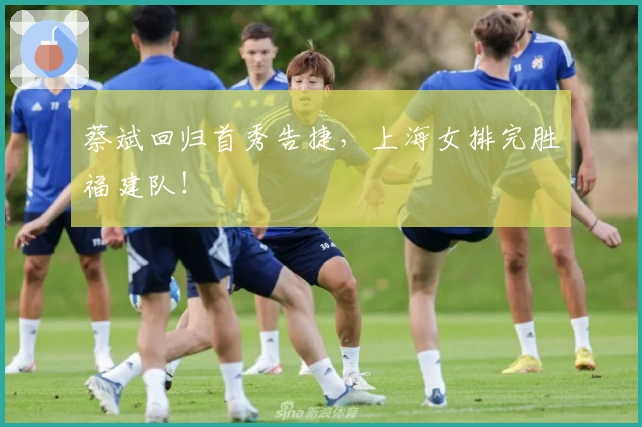 蔡斌回归首秀告捷，上海女排完胜福建队！