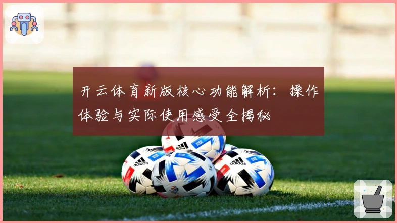 开云体育新版核心功能解析:操作体验与实际使用感受全揭秘