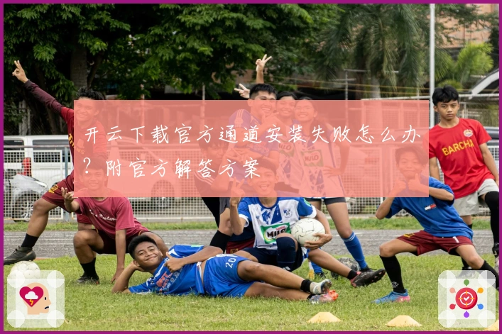 开云下载官方通道安装失败怎么办？附官方解答方案