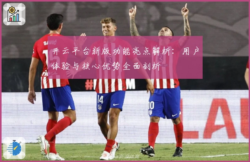 开云平台新版功能亮点解析：用户体验与核心优势全面剖析