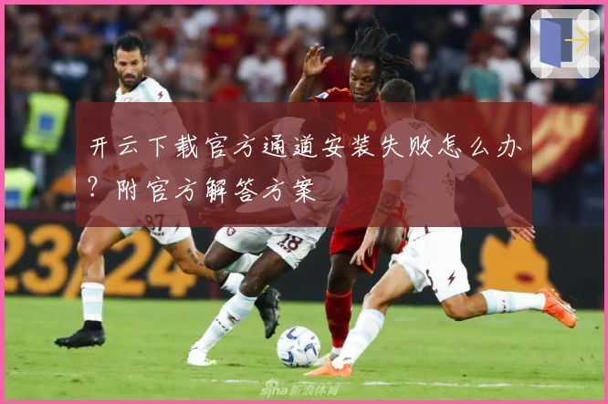开云下载官方通道安装失败怎么办？附官方解答方案