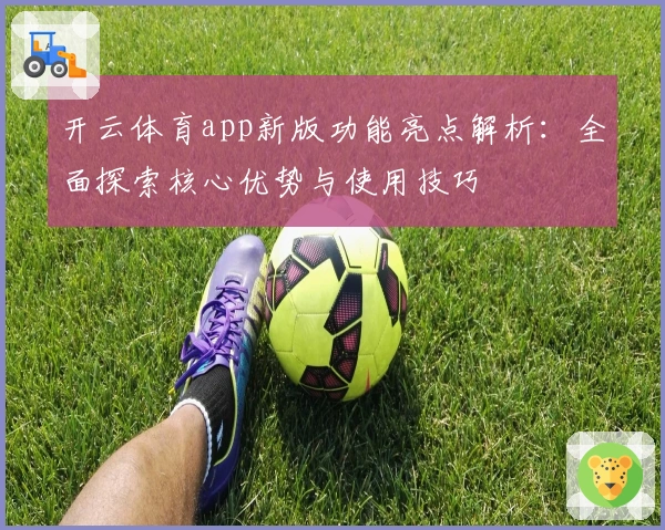 开云体育app新版功能亮点解析：全面探索核心优势与使用技巧