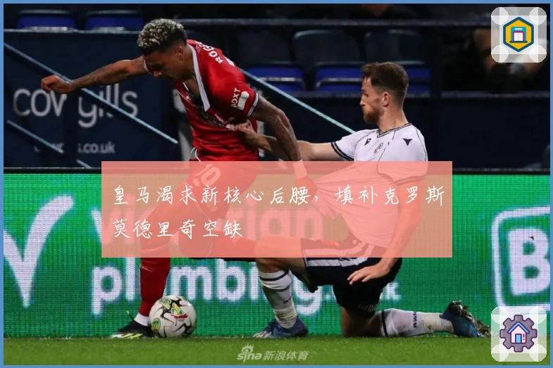 皇马渴求新核心后腰，填补克罗斯莫德里奇空缺