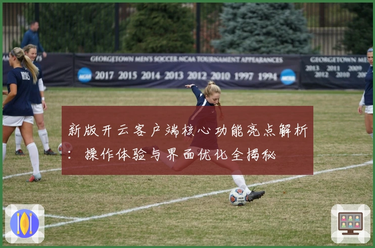 新版开云客户端核心功能亮点解析：操作体验与界面优化全揭秘