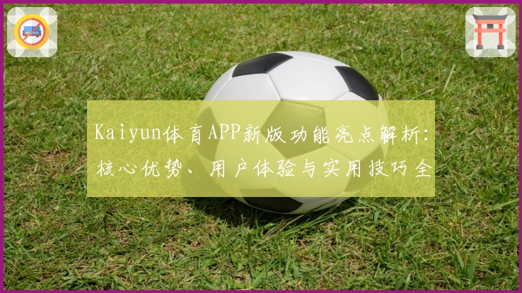 Kaiyun体育APP新版功能亮点解析：核心优势、用户体验与实用技巧全面剖析