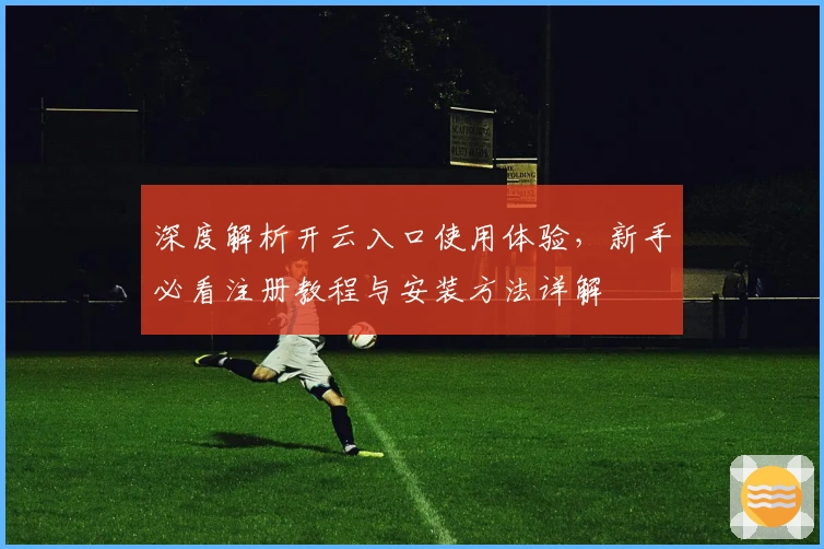 深度解析开云入口使用体验，新手必看注册教程与安装方法详解