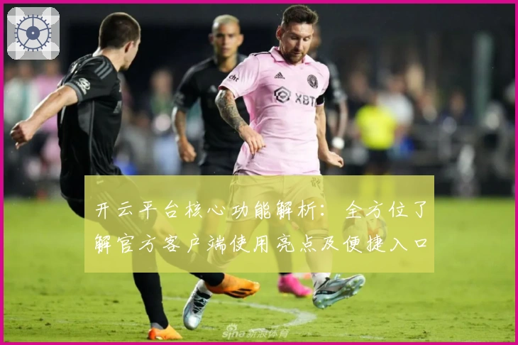 开云平台核心功能解析:全方位了解官方客户端使用亮点及便捷入口