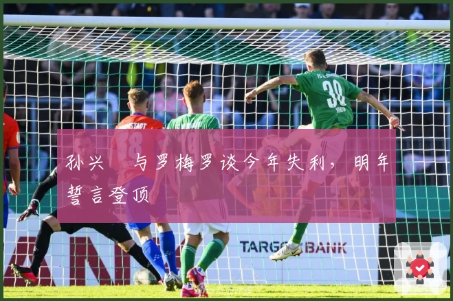 孙兴慜与罗梅罗谈今年失利，明年誓言登顶