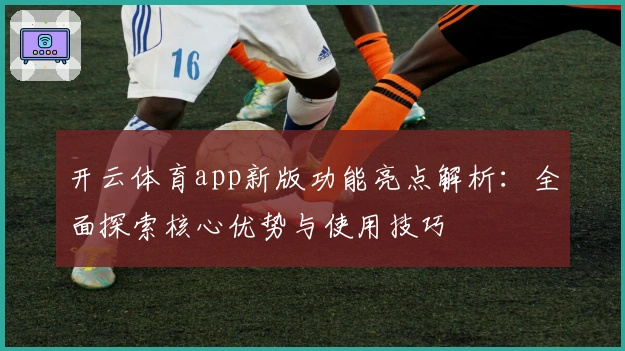 开云体育app新版功能亮点解析:全面探索核心优势与使用技巧