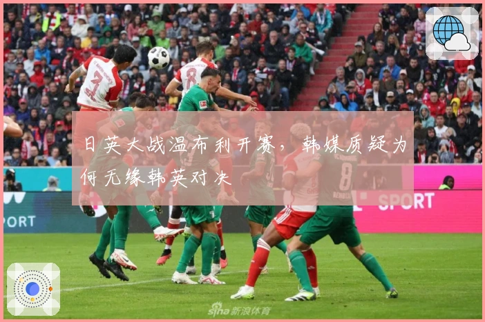 日英大战温布利开赛，韩媒质疑为何无缘韩英对决