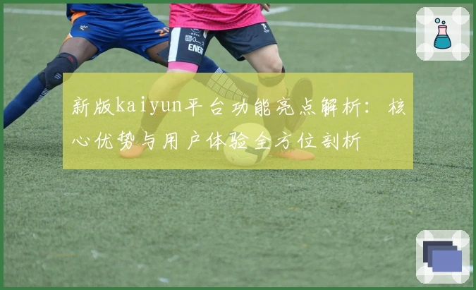 新版kaiyun平台功能亮点解析：核心优势与用户体验全方位剖析