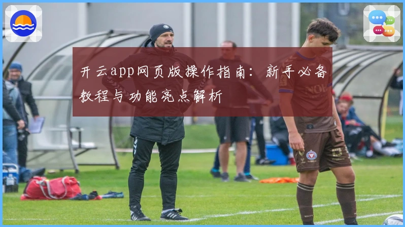 开云app网页版操作指南：新手必备教程与功能亮点解析