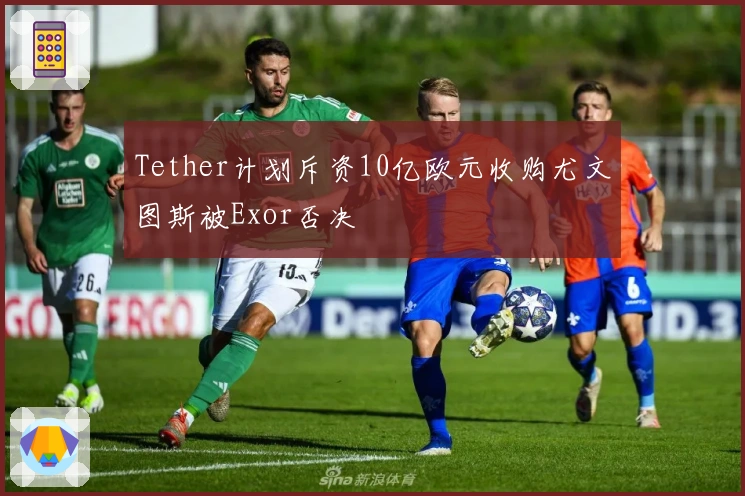 Tether计划斥资10亿欧元收购尤文图斯被Exor否决
