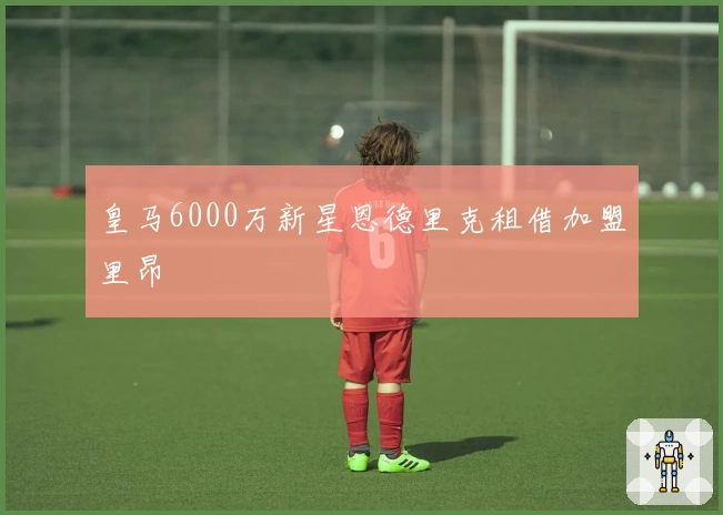 皇马6000万新星恩德里克租借加盟里昂