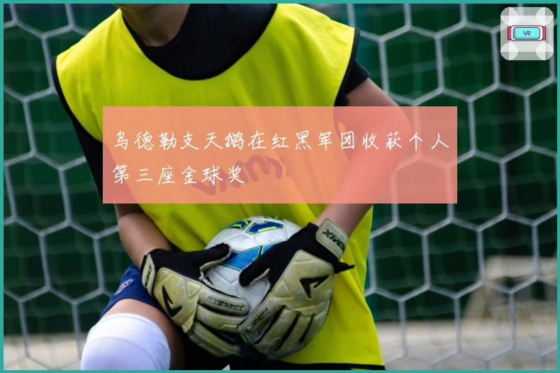 乌德勒支天鹅在红黑军团收获个人第三座金球奖