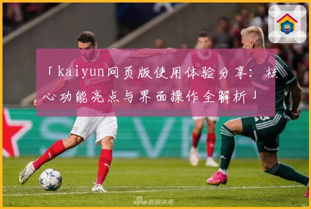 「kaiyun网页版使用体验分享：核心功能亮点与界面操作全解析」