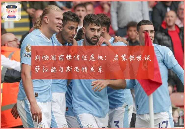 利物浦前锋信任危机：启蒙教练谈萨拉赫与斯洛特关系