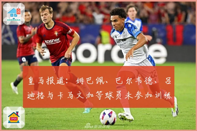 皇马报道：姆巴佩、巴尔韦德、吕迪格与卡马文加等球员未参加训练