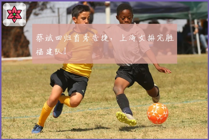 蔡斌回归首秀告捷，上海女排完胜福建队！