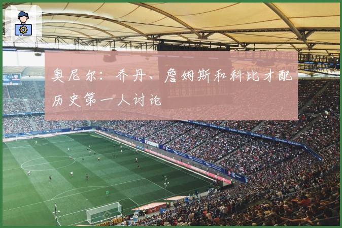 奥尼尔：乔丹、詹姆斯和科比才配历史第一人讨论