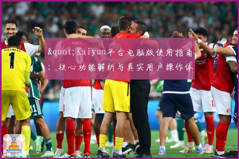 "Kaiyun平台电脑版使用指南：核心功能解析与真实用户操作体验分享"